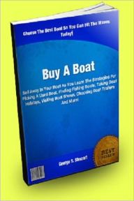 Title: Buy A Boat; Sail Away In Your Boat As You Learn The Strategies For Picking A Used Boat, Finding Fishing Boats, Taking Boat Holidays, Visiting Boat Shows, Choosing Boat Trailers And More!, Author: George S. Stewart