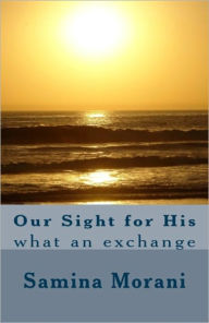 Title: Our Sight for His - What an Exchange!, Author: Samina Morani