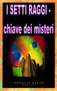 Title: I SETTE RAGGI - chiave dei misteri, Author: Dr. Douglas M. Baker