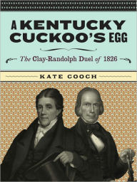 Title: A Kentucky Cuckoo's Egg: The Clay-Randolph Duel of 1826, Author: Kate Cooch