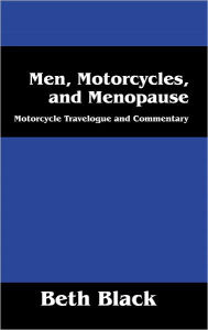 Title: Men, Motorcycles, and Menopause: Motorcycle Travelogue and Commentary, Author: Beth Black
