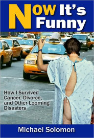 Title: Now It's Funny: How I Survived Cancer, Divorce and Other Looming Disasters, Author: Michael Solomon