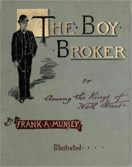 Title: The Boy Broker Or Among the Kings of Wall Street: A Fiction/Literature Classic By Frank A. Munsey!, Author: Frank A. Munsey