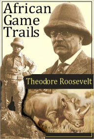 Title: African Game Trails: An Account of the African Wanderings of an American Hunter-Naturalist, Author: Theodore Roosevelt