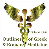 Title: Outlines of Greek and Roman Medicine (Illustrated), Author: Sir James Elliott