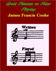 Title: Great Pianists on Piano Playing Study Talks with Foremost Virtuosos: A Series of Personal Educational Conferences with Renowned Masters of the Keyboard, Presenting the Most Modern Ideas upon the Subjects of Technic, Interpretation, Style and Expression, Author: James Francis Cooke