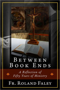 Title: Between Book Ends: A Reflection of Fifty Years of Ministry, Author: Roland Faley