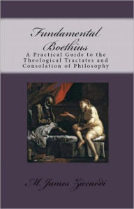 Title: Fundamental Boethius: A Practical Guide to the Theological Tractates and Consolation of Philosophy, Author: M. James Ziccardi