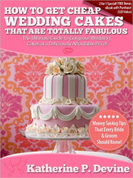 Title: How To Get Cheap Wedding Cakes That Are Totally Fabulous: The Ultimate Guide to Gorgeous Wedding Cakes at a Deliciously Affordable Price!, Author: Katherine Devine