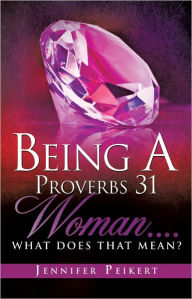 Title: Being A Proverbs 31 Woman....What Does That Mean?, Author: Jennifer Peikert