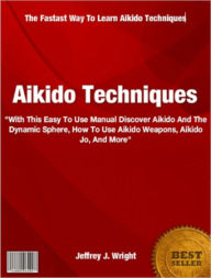 Title: Aikido Techniques: With This Easy To Use Manual Discover Aikido And The Dynamic Sphere, How To Use Aikido Weapons, Aikido Jo, And More, Author: Jeffrey Wright