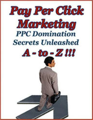 Title: Pay Per Click Marketing A-to-Z : PPC Domination Secrets Unleashed, Author: eBook Legend