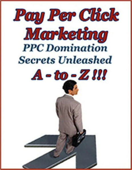 Pay Per Click Marketing A-to-Z : PPC Domination Secrets Unleashed