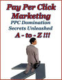 Pay Per Click Marketing A-to-Z : PPC Domination Secrets Unleashed