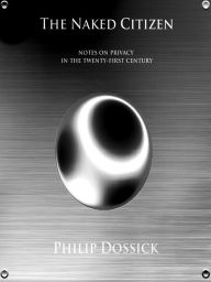 Title: The Naked Citizen: Notes On Privacy In The Twenty-First Century, Author: Philip Dossick