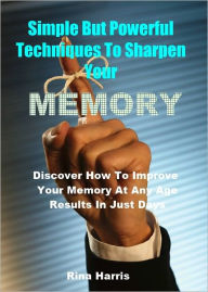 Title: Simple But Powerful Techniques To Sharpen Your Memory : Discover How To Improve Your Memory At Any Age, Results in Just Days, Author: Rina Harris