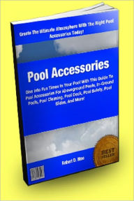 Title: Pool Accessories: Dive Into Fun Times In Your Pool With This Guide To Pool Accessories For Aboveground Pools, In-Ground Pools, Pool Cleaning, Pool Deck, Pool Safety, Pool Slides, And More!, Author: Robert D. Moe