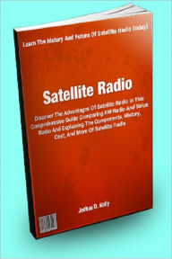 Title: Satellite Radio: Discover The Advantages Of Satellite Radio In This Comprehensive Guide Comparing XM Radio And Sirius Radio And Explaining The Components, History, Cost, And More Of Satellite Radio, Author: Joshua D. Kelly