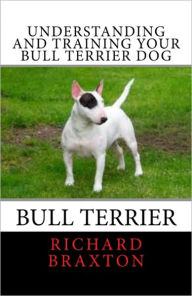Title: Understanding and Training your Bull Terrier Dog, Author: Richard Braxton