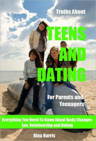 Title: Truths About Teens And Dating: For Parents and Teenagers : Everything You Need To Know About Sex, Relationship and Dating, Author: Rina Harris