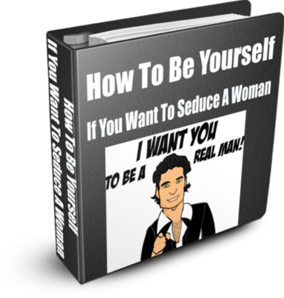 How To Be Yourself If You Want To Seduce A Woman
