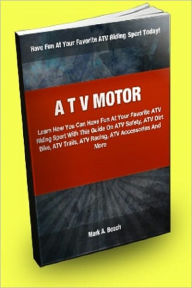 Title: ATV Motor; Learn How You Can Have Fun At Your Favorite ATV Riding Sport With This Guide On ATV Safety, ATV Dirt Bike, ATV Trails, ATV Racing, ATV Accessories And More!, Author: Mark A. Beach