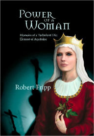 Title: POWER OF A WOMAN. Memoirs of a Turbulent Life: Eleanor of Aquitaine, Author: Robert Fripp