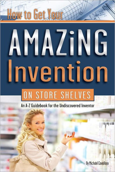 How to Get Your Amazing Invention on Store Shelves: An A-Z Guidebook for the Undiscovered Inventor