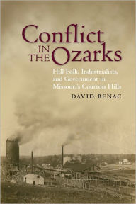 Title: Conflict in the Ozarks: Hill Folk, Industrialists, and Government in Missouri’s Courtois Hills, Author: David Benac