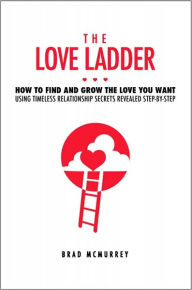 Title: The Love Ladder: How to Find and Grow the Love You Want Using Timeless Relationship Secrets Revealed Step-by-Step, Author: Brad McMurrey