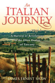 Title: An Italian Journey: A Harvest of Revelations in the Olive Groves of Tuscany: A Pretty Girl, Seven Tuscan Farmers, and a Roberto Rossellini Film: Bella Scoperta, Author: James Ernest Shaw