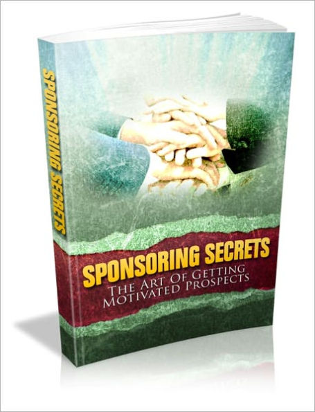 Increase Effectiveness And Better Revenue Flow - Sponsoring Secrets - The Art Of Getting Motivated Prospects
