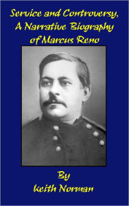 Title: Service and Controversy, A Narrative Biography of Marcus Reno, Author: Keith Norman