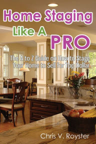 Title: Home Staging Like A Pro: The A to Z Guide on How to Stage Your Home to Sell for Top Dollar, Author: Chris V. Royster