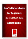 How To Market eBooks for Beginners How To Sell-What To Charge-Adding Value