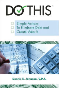 Title: Do This: Simple Actions to Eliminate Debt and Create Wealth, Author: Dennis E. Johnson