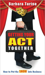 Title: Getting Your Act Together- How to Put the SHOW into Business, Author: Barbara Turino