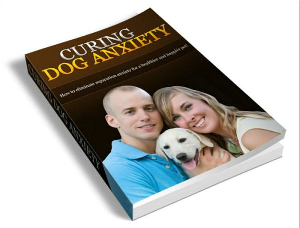 Curing Dog Anxiety: How To Eliminate Separation Anxiety For A Happier And Healthier Pet! (Brand New) AAA+++