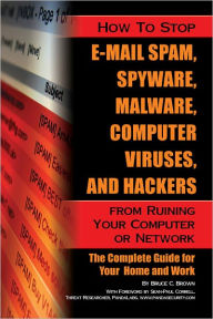 Title: How to Stop E-Mail Spam, Spyware, Malware, Computer Viruses, and Hackers from Ruining Your Computer or Network: The Complete Guide for Your Home and Work, Author: Bruce Brown