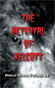 Title: The Betrayal of Kelcott, Author: David Scott Fields II