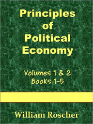 Title: Principles of Political Economy; Books 1-5; Volumes 1 & 2, Author: William Roscher