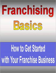 Title: Franchising Basics: How to Get Started with Your Franchise Business, Author: eBook Legend