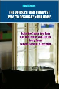 Title: The Quickest and Cheapest Way To Decorate Your Home: Using The Space You Have and The Things You Like for Every Room, Simple Design To Live Well, Author: Rina Harris