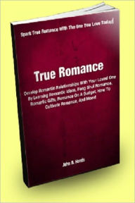 Title: True Romance; Develop Romantic Relationships With Your Loved One By Learning Romantic Ideas, Feng Shui Romance, Romantic Gifts, Romance On A Budget, How To Cultivate Romance, And More!, Author: John B. Harris