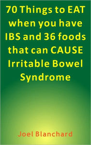 Title: 70 Things to EAT when you have IBS and 36 foods that can CAUSE Irritable Bowel Syndrome, Author: Joel Blanchard