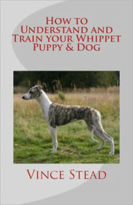 Title: How to Understand and Train your Whippet Puppy & Dog, Author: Vince Stead