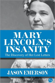 Title: Mary Lincoln’s Insanity: The Discovery of Her Lost Letters, Author: Jason Emerson