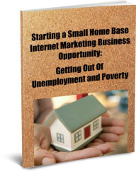 Title: Starting a Small Home Base Internet Marketing Business Opportunity: Getting Out of Unemployment and Poverty, Author: Tim Green