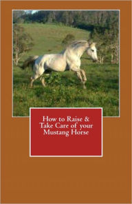 Title: How to Raise & Take Care of your Mustang Horse, Author: Vince Stead