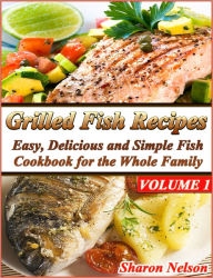 Title: Grilled Fish Recipes: Easy, Delicious and Simple Fish Cookbook for the Whole Family Volume 1, Author: Sharon Nelson